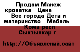 Продам Манеж кроватка › Цена ­ 2 000 - Все города Дети и материнство » Мебель   . Коми респ.,Сыктывкар г.